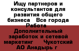 Ищу партнеров и консультантов для развития общего бизнеса - Все города Работа » Дополнительный заработок и сетевой маркетинг   . Чукотский АО,Анадырь г.